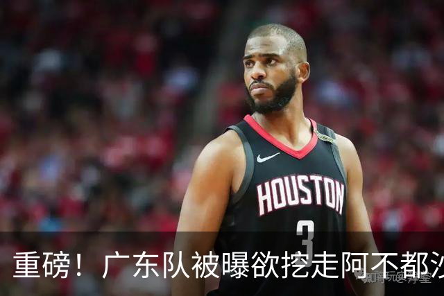 重磅！广东队被曝欲挖走阿不都沙拉木，朱芳雨“1换1”交易新疆？